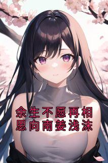 向南姜苒小说余生不愿再相思向南姜浅沫完整章节