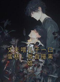 丈夫喂儿子一口蛋糕,我直接离婚未删减阅读-欧迈阅读网