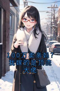 热门小说100万卖亲妈?我嫁的是顶流大佬完整版全文阅读