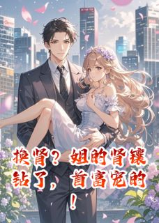 作者冰糖葫芦要葡萄写的换肾？姐的肾镶钻了，首富宠的！小说大结局全章节阅读