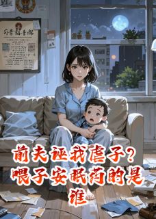 前夫诬我虐子?喂子安眠药的是谁在线阅读 周扬子小宇免费小说精彩章节-欧迈阅读网