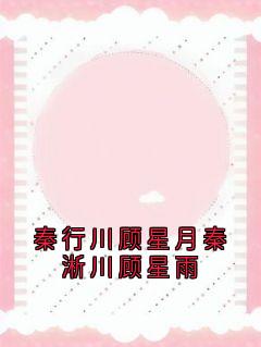秦行川顾星月秦淅川顾星雨大结局阅读 秦行川秦淅川小说在线章节