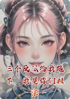 三个反派给我跪下,我是你们祖宗知乎小说最新章节阅读