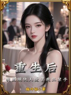 爆款小说由作者杨叶轻所创作的重生后,我发现仇人爱了我三辈子在线阅读