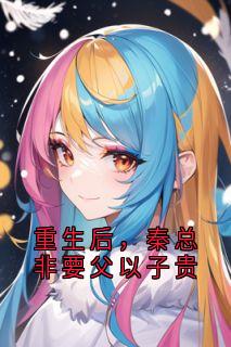 抖音爆款重生后,秦总非要父以子贵小说免费阅读
