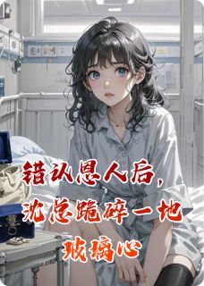 错认恩人后，沈总跪碎一地玻璃心免费小说作者喵喵不知道全文阅读-欧迈阅读网