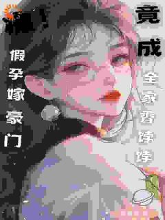 高质量小说颠!假孕嫁豪门,竟成全家香饽饽在线试读