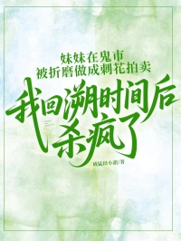 妹妹在鬼市被折磨做成刺花拍卖,我回溯时间后杀疯了(威猛田小甜)最佳创作小说全文在线阅读