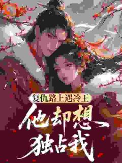 老书虫看了N遍的复仇路上遇冷王，他却想独占我最新章节