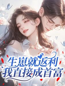 作者十八里路云和月写的生崽就返利，我直接成首富小说大结局全章节阅读