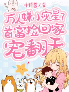 抖音小说万人嫌小灾星？首富捡回家宠翻天主角乔乔封澈泽董娇娇全文小说免费阅读-欧迈阅读网