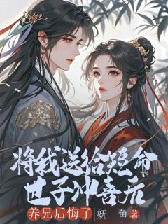 将我送给短命世子冲喜后，养兄后悔了精彩章节-将我送给短命世子冲喜后，养兄后悔了免费阅读全文