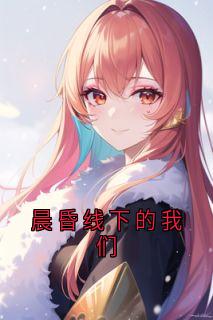 晨昏线下的我们小说_晨昏线下的我们小说结局阅读