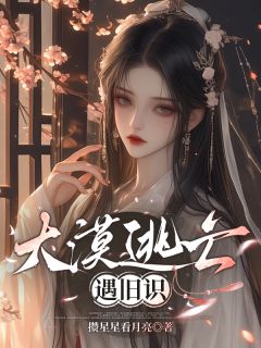 大漠逃亡遇旧识小说全集(沈灼小羊)无弹窗广告阅读