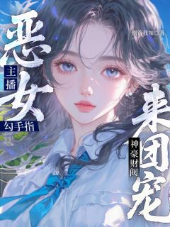 精选好书恶女主播勾手指,神豪财阀来团宠无删减版全文在线