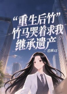 完整版重生后竹马哭着求我继承遗产苏晚顾琛林叙小说免费在线阅读