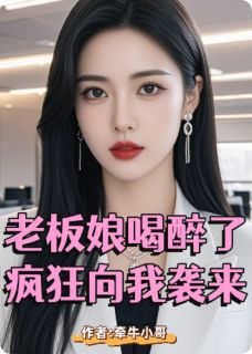 老板娘喝醉了,疯狂向我袭来(牵牛小哥)最佳创作小说全文在线阅读