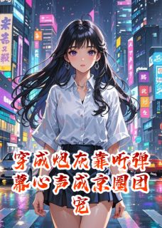 穿成炮灰靠听弹幕心声成京圈团宠(树树写书)最佳创作小说全文在线阅读