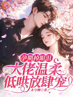 小可怜怀崽偷哭,禁欲狂少宠上天免费章节小可怜怀崽偷哭,禁欲狂少宠上天点我搜索全章节小说