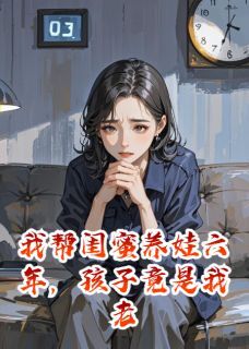 帮闺蜜养娃六年,孩子竟是老公的小说-乐乐苏婉周明远全篇阅读