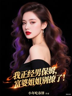 我正经男保姆,富婆姐姐别撩了!小说百度云完整章节列表免费阅读