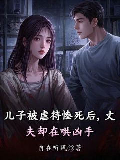 抖音爆款儿子被虐待惨死后,丈夫却在哄凶手周明林辰刘玥无广告阅读