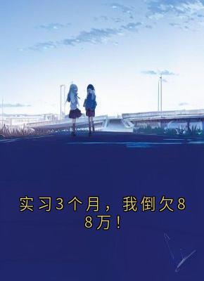 林微张伟完整版实习3个月,我倒欠88万!全文最新阅读-欧迈阅读网