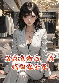 全章节小说骂我废物后,我收购他全家提兜米最新阅读