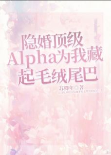 隐婚顶级alpha为我藏起毛绒尾巴免费章节隐婚顶级alpha为我藏起毛绒尾巴点我搜索全章节小说