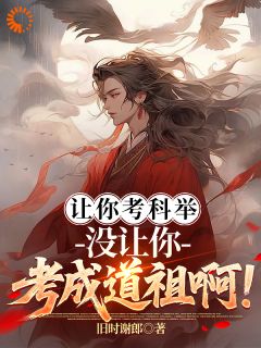 爆款小说由作者旧时谢郎所创作的让你考科举,没让你考成道祖啊!在线阅读-欧迈阅读网