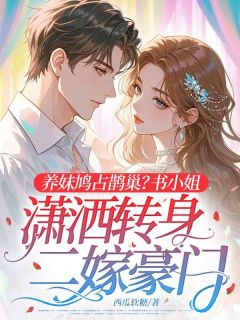 全章节小说养妹鸠占鹊巢？书小姐潇洒转身二嫁豪门西瓜软糖最新阅读
