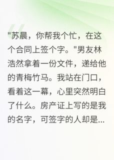 男友瞒着我让青梅签千万豪宅合同苏晨林浩然可心全本小说（男友瞒着我让青梅签千万豪宅合同）全章节小说目录阅读