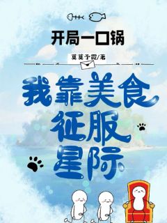 开局一口锅,我靠美食征服星际精彩章节-开局一口锅,我靠美食征服星际免费阅读全文