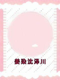 姜染沈泽川(姜染沈泽川)全文章节在线阅读