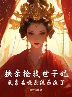 作者流火萤殇写的换亲抢我世子妃?我靠名媛系统杀疯了小说大结局全章节阅读