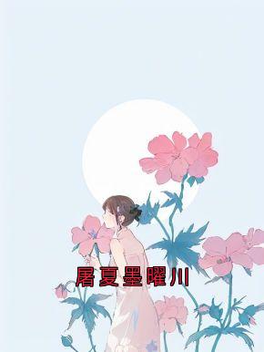屠夏墨曜川[抖音]小说-屠夏墨曜川无删减阅读