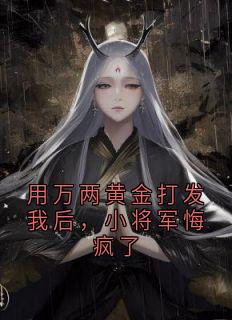 优质新书用万两黄金打发我后,小将军悔疯了最新章节小说全文阅读
