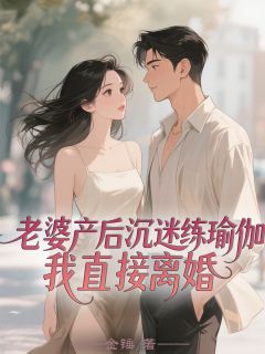 抖音完结老婆产后沉迷练瑜伽,我直接离婚温雅陆宴离周野(全文在线阅读)