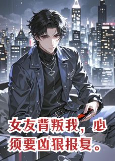 女友背叛我,必须要凶狠报复(新书)大结局在线阅读