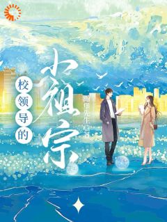抖音爆款校领导的小祖宗完整小说(全文阅读)