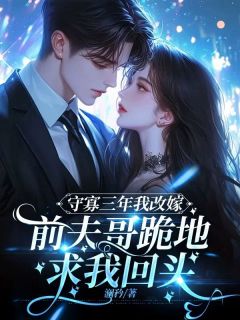 抖音守寡三年后我改嫁,前夫哥跪地求我回头by澜矜在线阅读