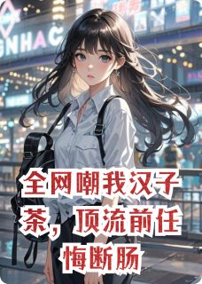 （好书推荐）全网嘲我汉子茶，顶流前任悔断肠小说最新章节小说全文阅读