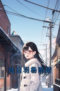 陆白羽杨雨婧小说_陆白羽杨雨婧小说结局阅读
