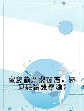 林沫周玲小说室友偷用我面霜，还说是我羞辱她？全文阅读
