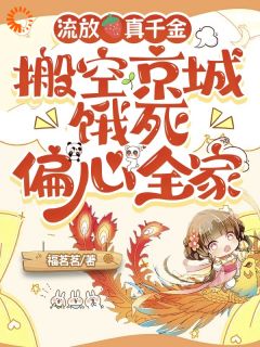 她搬空渣男府邸去流放，逼疯前夫(福茗茗)最佳创作小说全文在线阅读