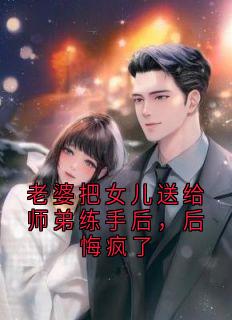 新上老婆把女儿送给师弟练手后,后悔疯了神秘人小说免费阅读