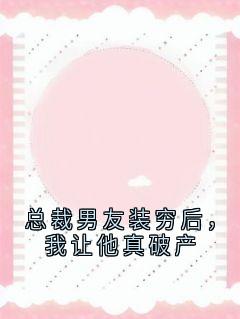 大神的小说总裁男友装穷后,我让他真破产全文阅读