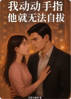 我动动手指,他就无法自拔小说_我动动手指,他就无法自拔小说结局阅读