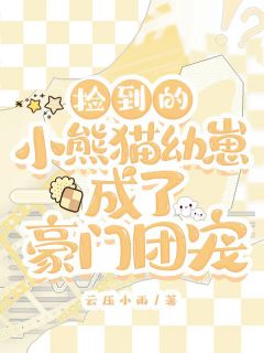 精选好书捡到的小熊猫幼崽成了豪门团宠无删减版全文在线