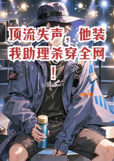 【顶流失声,他装我助理杀穿全网!】小说在线阅读-顶流失声,他装我助理杀穿全网!免费版目录阅读全文